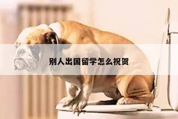 别人出国留学怎么祝贺