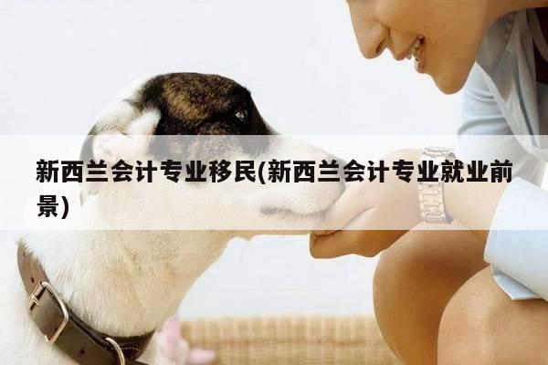 新西兰会计专业移民(新西兰会计专业就业前景)