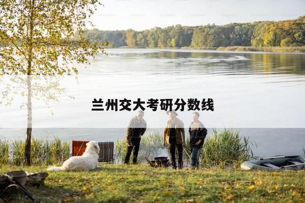 兰州交大考研分数线