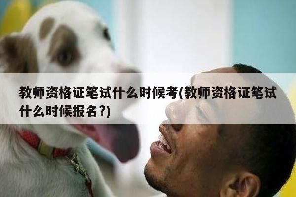 教师资格证笔试什么时候考(教师资格证笔试什么时候报名?)