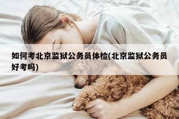 如何考北京监狱公务员体检(北京监狱公务员好考吗)