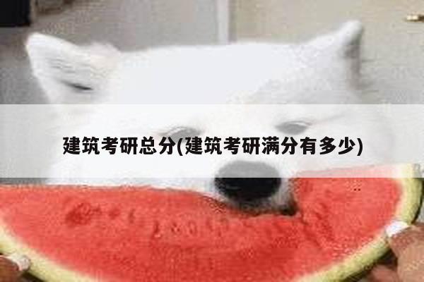 建筑考研总分(建筑考研满分有多少)