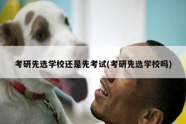 考研先选学校还是先考试(考研先选学校吗)