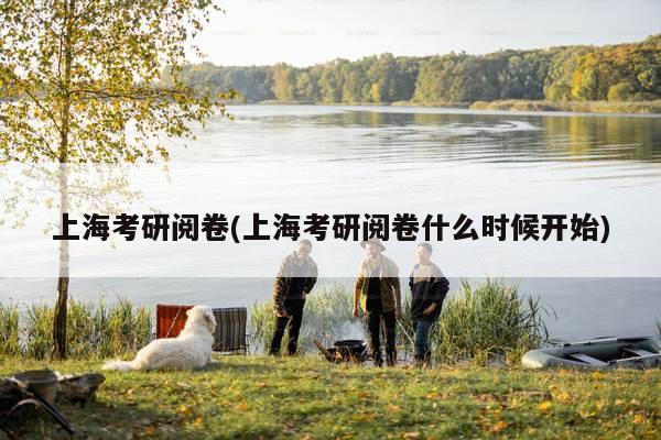 上海考研阅卷(上海考研阅卷什么时候开始)