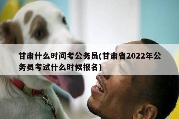 甘肃什么时间考公务员(甘肃省2022年公务员考试什么时候报名)
