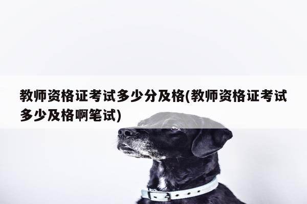 教师资格证考试多少分及格(教师资格证考试多少及格啊笔试)