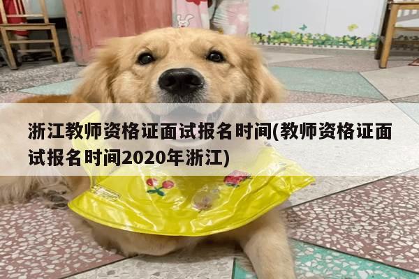 浙江教师资格证面试报名时间(教师资格证面试报名时间2020年浙江)