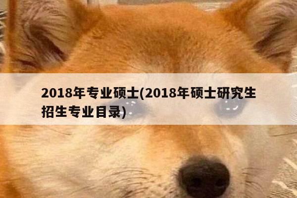 2018年专业硕士(2018年硕士研究生招生专业目录)
