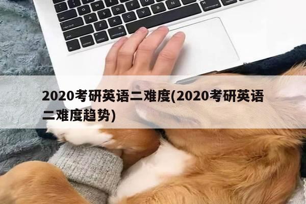 2020考研英语二难度(2020考研英语二难度趋势)