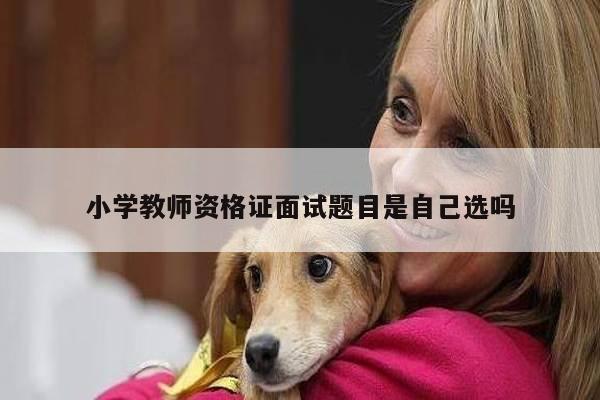 小学教师资格证面试题目是自己选吗