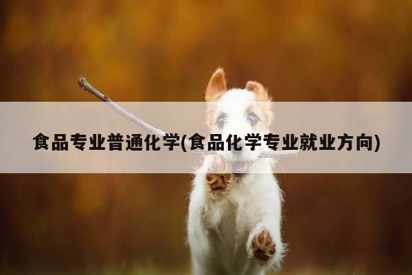食品专业普通化学(食品化学专业就业方向)