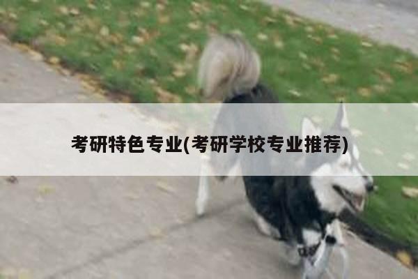 考研特色专业(考研学校专业推荐)