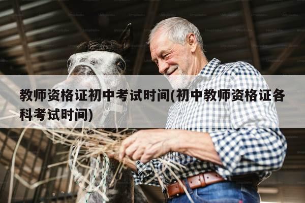 教师资格证初中考试时间(初中教师资格证各科考试时间)