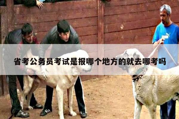 省考公务员考试是报哪个地方的就去哪考吗