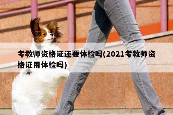 考教师资格证还要体检吗(2021考教师资格证用体检吗)