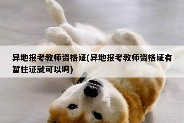 异地报考教师资格证(异地报考教师资格证有暂住证就可以吗)