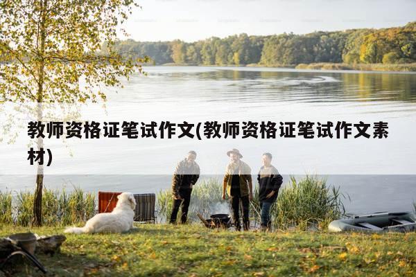 教师资格证笔试作文(教师资格证笔试作文素材)