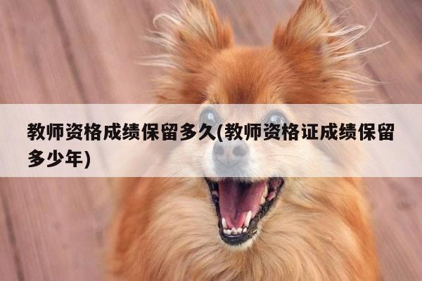 教师资格成绩保留多久(教师资格证成绩保留多少年)
