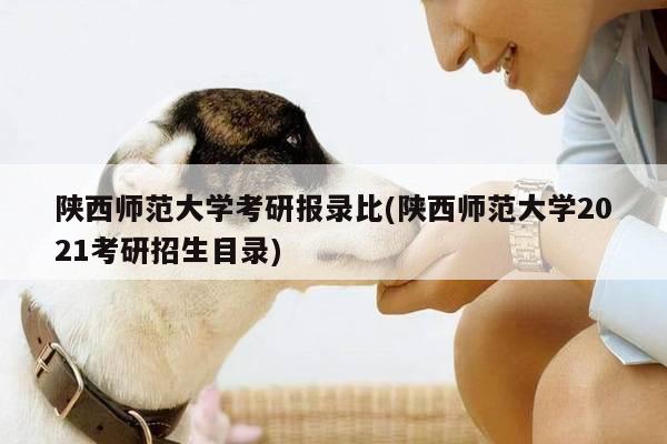 陕西师范大学考研报录比(陕西师范大学2021考研招生目录)