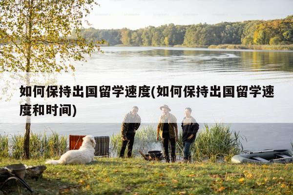 如何保持出国留学速度(如何保持出国留学速度和时间)