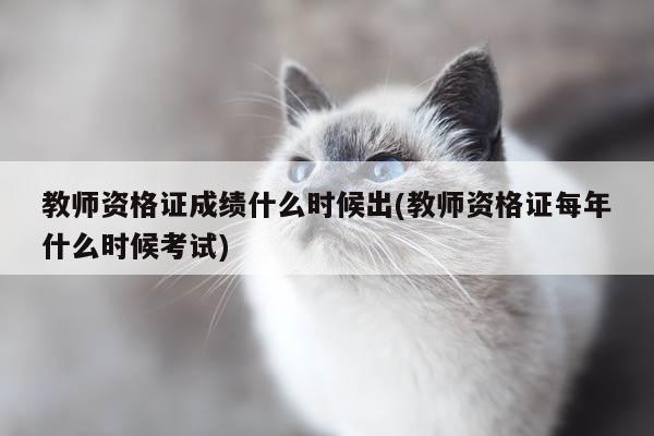 教师资格证成绩什么时候出(教师资格证每年什么时候考试)