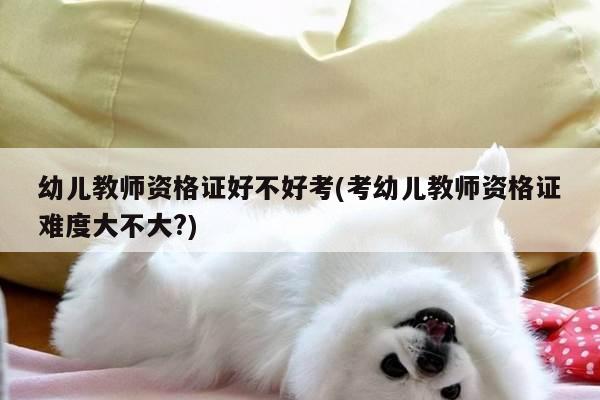 幼儿教师资格证好不好考(考幼儿教师资格证难度大不大?)