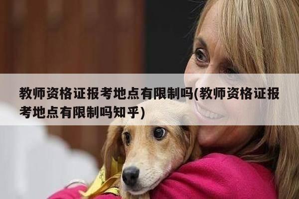 教师资格证报考地点有限制吗(教师资格证报考地点有限制吗知乎)