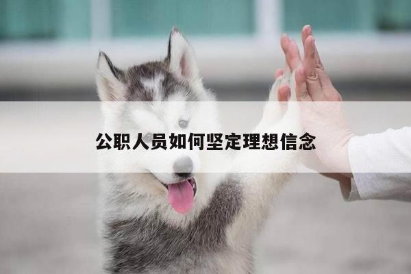 公职人员如何坚定理想信念