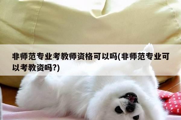 非师范专业考教师资格可以吗(非师范专业可以考教资吗?)