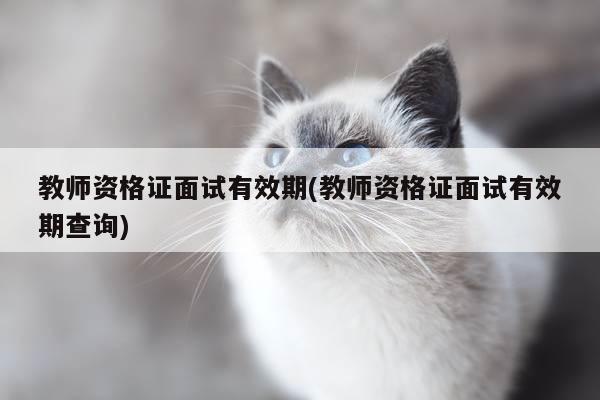 教师资格证面试有效期(教师资格证面试有效期查询)