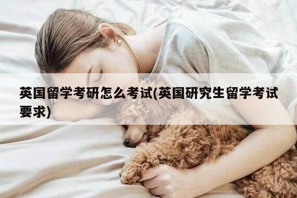 英国留学考研怎么考试(英国研究生留学考试要求)