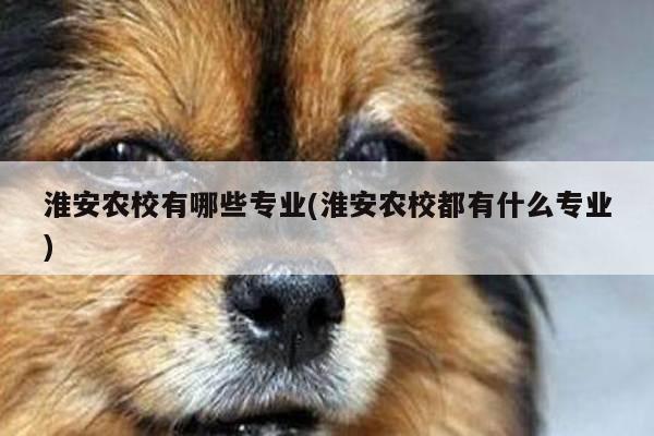 淮安农校有哪些专业(淮安农校都有什么专业)