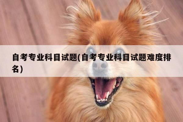 自考专业科目试题(自考专业科目试题难度排名)