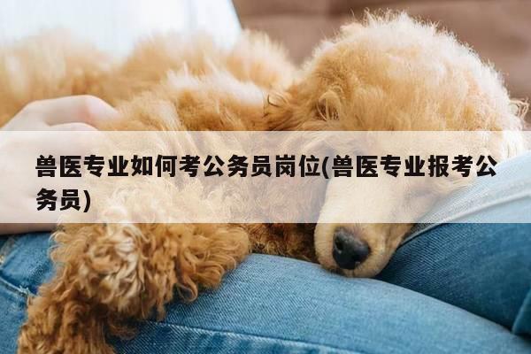 兽医专业如何考公务员岗位(兽医专业报考公务员)