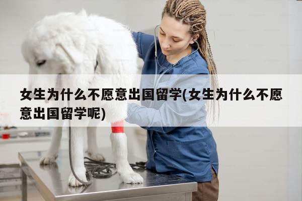 女生为什么不愿意出国留学(女生为什么不愿意出国留学呢)