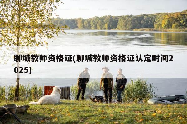 聊城教师资格证(聊城教师资格证认定时间2025)