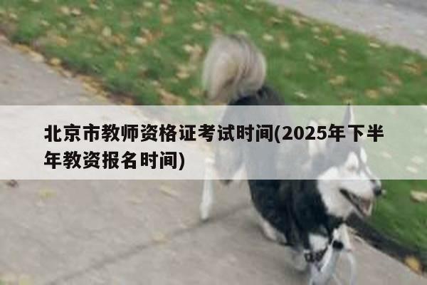 北京市教师资格证考试时间(2025年下半年教资报名时间)