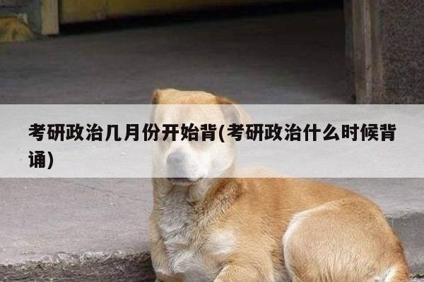 考研政治几月份开始背(考研政治什么时候背诵)