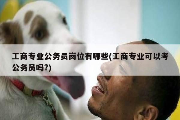 工商专业公务员岗位有哪些(工商专业可以考公务员吗?)
