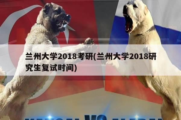 兰州大学2018考研(兰州大学2018研究生复试时间)
