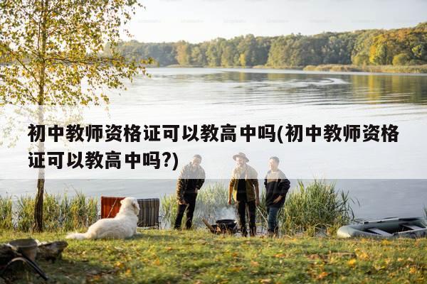 初中教师资格证可以教高中吗(初中教师资格证可以教高中吗?)