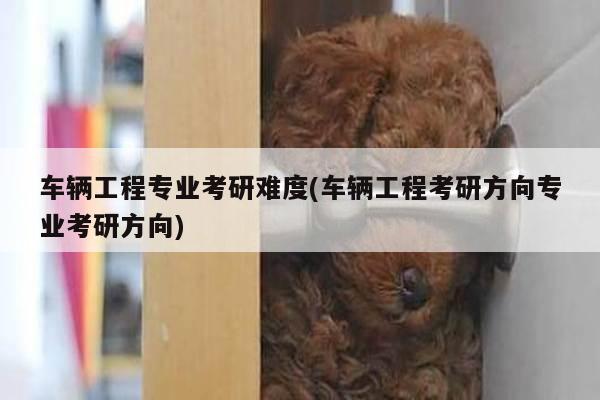 车辆工程专业考研难度(车辆工程考研方向专业考研方向)