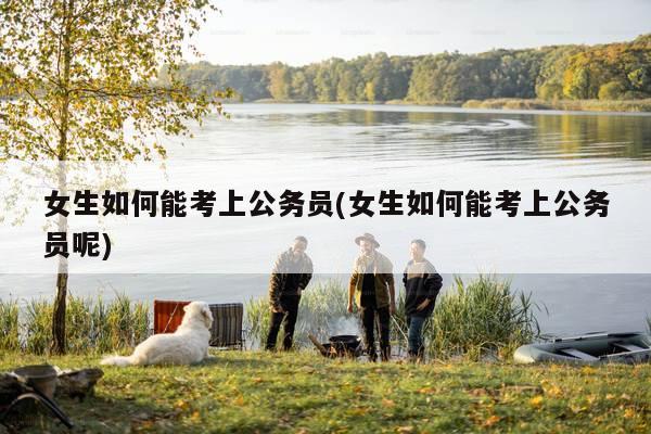 女生如何能考上公务员(女生如何能考上公务员呢)