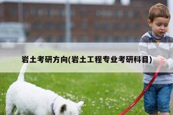 岩土考研方向(岩土工程专业考研科目)