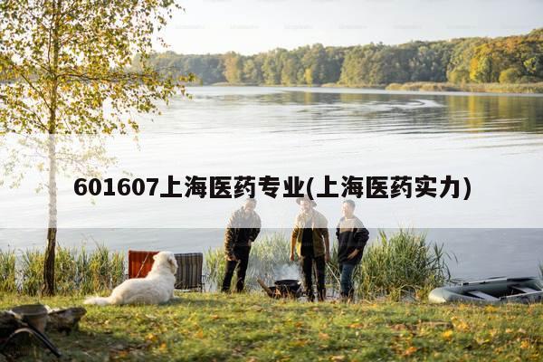 601607上海医药专业(上海医药实力)