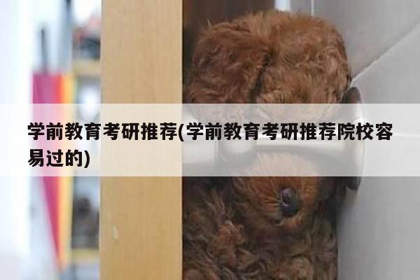 学前教育考研推荐(学前教育考研推荐院校容易过的)