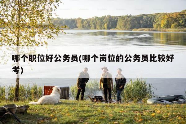 哪个职位好公务员(哪个岗位的公务员比较好考)