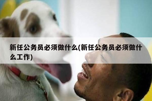 新任公务员必须做什么(新任公务员必须做什么工作)