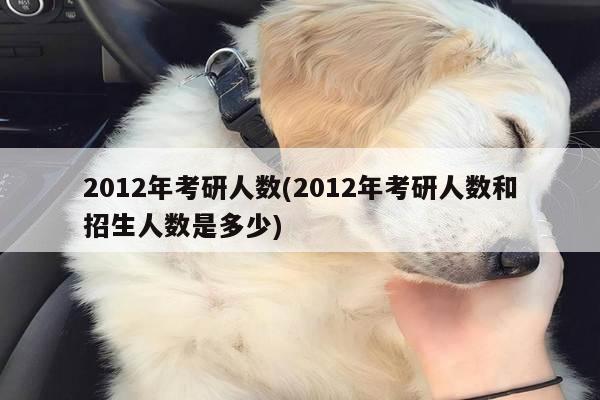 2012年考研人数(2012年考研人数和招生人数是多少)